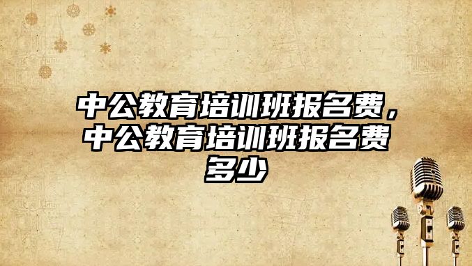 中公教育培訓班報名費，中公教育培訓班報名費多少