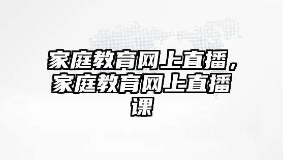 家庭教育網(wǎng)上直播，家庭教育網(wǎng)上直播課