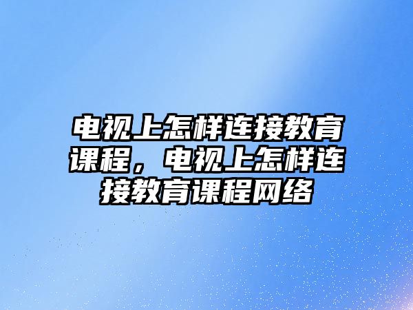 電視上怎樣連接教育課程，電視上怎樣連接教育課程網(wǎng)絡(luò)