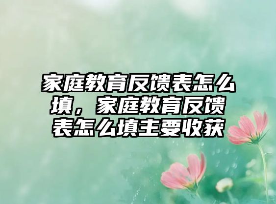 家庭教育反饋表怎么填，家庭教育反饋表怎么填主要收獲