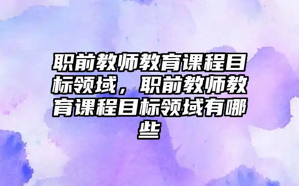 職前教師教育課程目標領(lǐng)域，職前教師教育課程目標領(lǐng)域有哪些