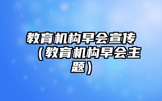 教育機(jī)構(gòu)早會(huì)宣傳（教育機(jī)構(gòu)早會(huì)主題）