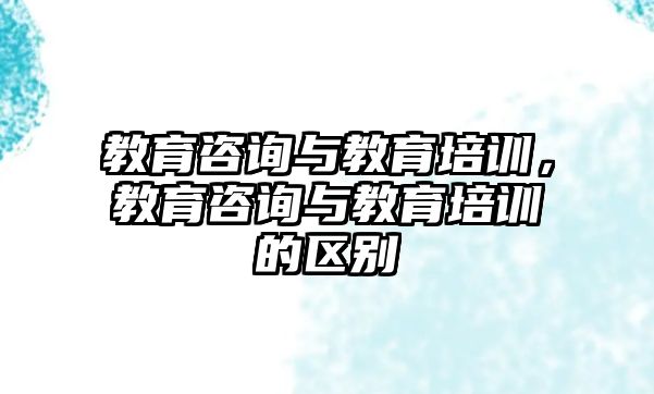 教育咨詢與教育培訓，教育咨詢與教育培訓的區(qū)別