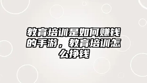 教育培訓(xùn)是如何賺錢的手游，教育培訓(xùn)怎么掙錢