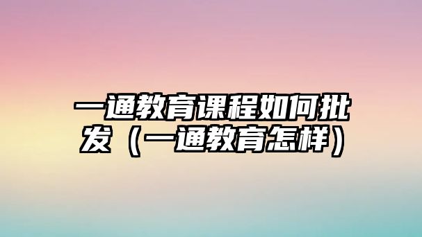 一通教育課程如何批發(fā)（一通教育怎樣）