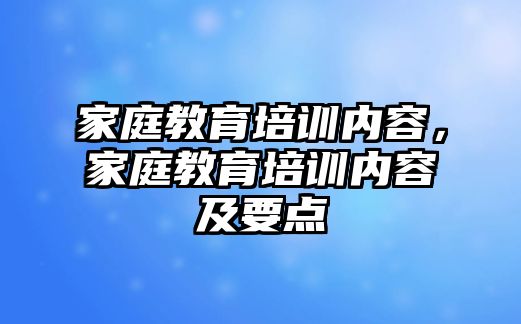 家庭教育培訓(xùn)內(nèi)容，家庭教育培訓(xùn)內(nèi)容及要點