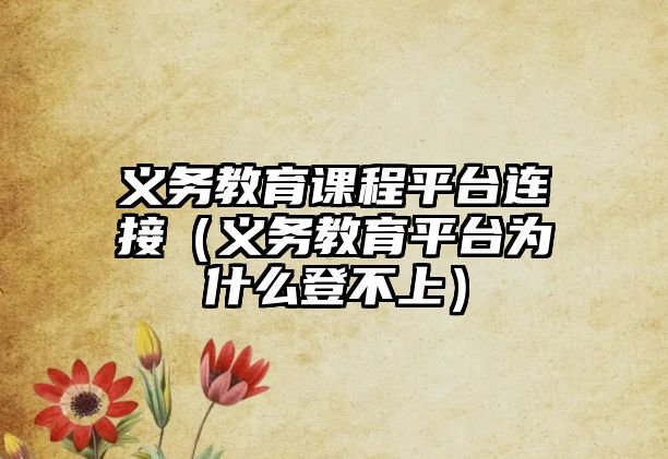 義務(wù)教育課程平臺(tái)連接（義務(wù)教育平臺(tái)為什么登不上）