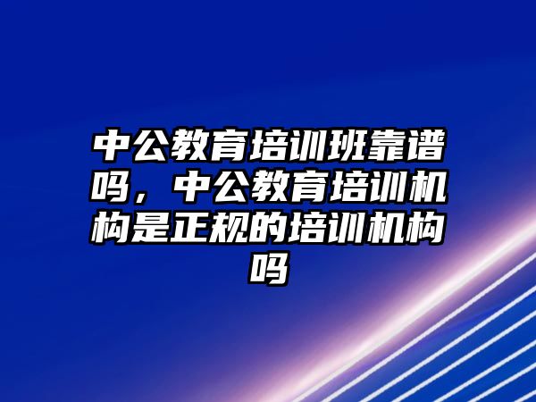 中公教育培訓(xùn)班靠譜嗎，中公教育培訓(xùn)機(jī)構(gòu)是正規(guī)的培訓(xùn)機(jī)構(gòu)嗎