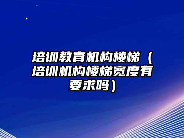 培訓(xùn)教育機(jī)構(gòu)樓梯（培訓(xùn)機(jī)構(gòu)樓梯寬度有要求嗎）