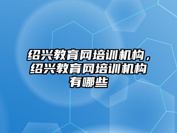 紹興教育網(wǎng)培訓(xùn)機(jī)構(gòu)，紹興教育網(wǎng)培訓(xùn)機(jī)構(gòu)有哪些