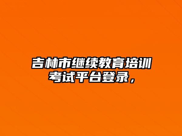 吉林市繼續(xù)教育培訓(xùn)考試平臺(tái)登錄，