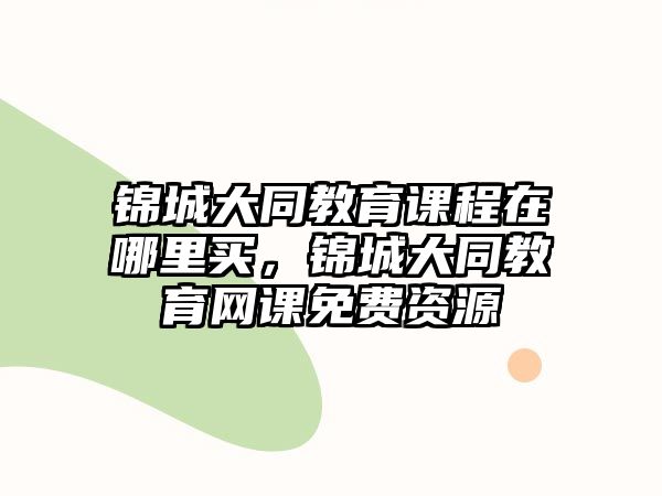 錦城大同教育課程在哪里買(mǎi)，錦城大同教育網(wǎng)課免費(fèi)資源