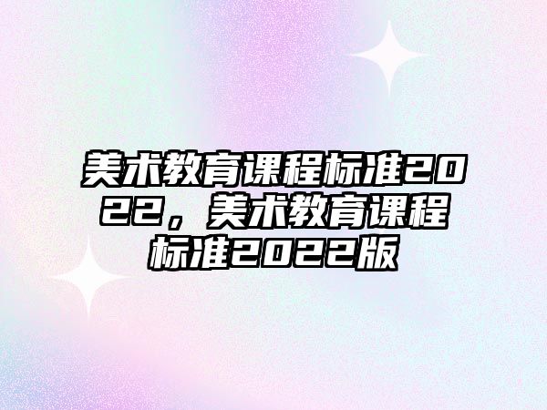 美術(shù)教育課程標準2022，美術(shù)教育課程標準2022版