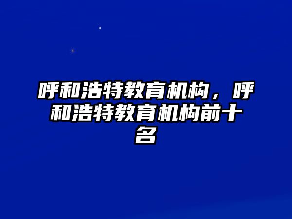 呼和浩特教育機(jī)構(gòu)，呼和浩特教育機(jī)構(gòu)前十名