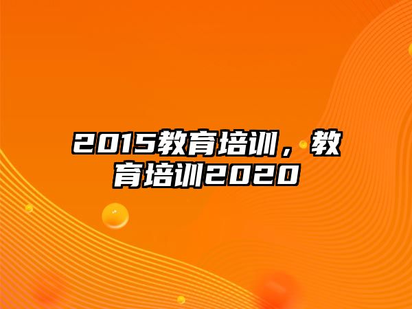 2015教育培訓(xùn)，教育培訓(xùn)2020