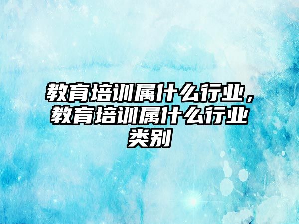 教育培訓(xùn)屬什么行業(yè)，教育培訓(xùn)屬什么行業(yè)類別