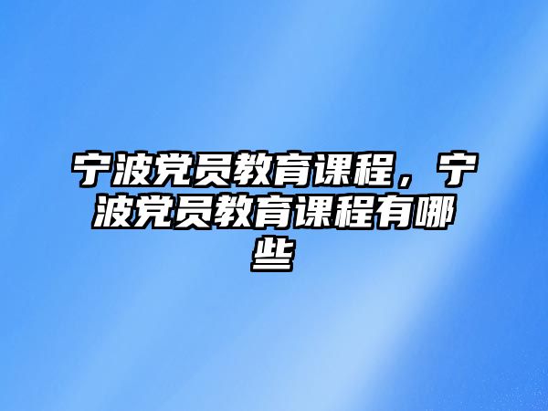 寧波黨員教育課程，寧波黨員教育課程有哪些