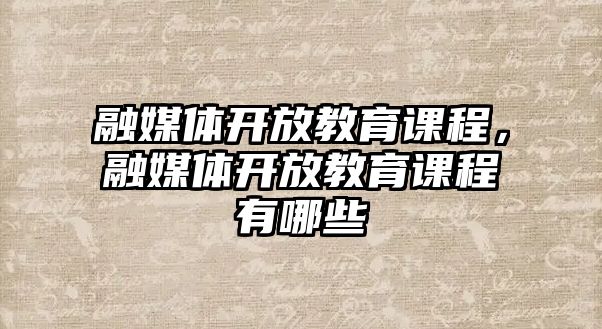 融媒體開放教育課程，融媒體開放教育課程有哪些