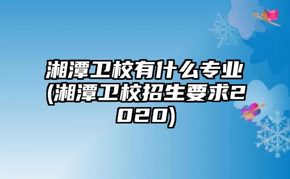 湘潭衛(wèi)校有什么專業(yè)(湘潭衛(wèi)校招生要求2020)