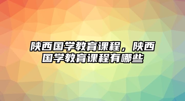 陜西國學(xué)教育課程，陜西國學(xué)教育課程有哪些