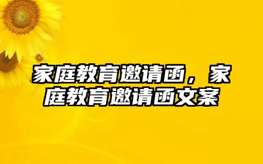 家庭教育邀請(qǐng)函，家庭教育邀請(qǐng)函文案