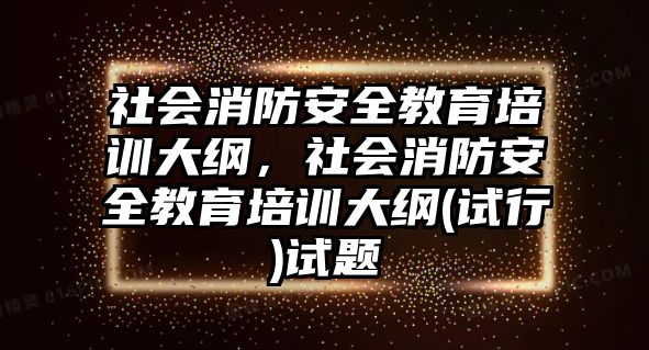 社會(huì)消防安全教育培訓(xùn)大綱，社會(huì)消防安全教育培訓(xùn)大綱(試行)試題