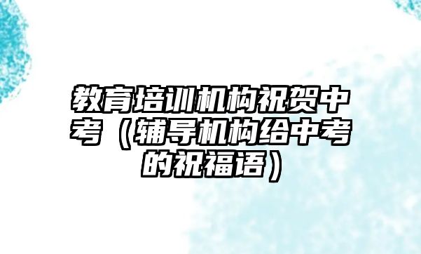 教育培訓(xùn)機構(gòu)祝賀中考（輔導(dǎo)機構(gòu)給中考的祝福語）