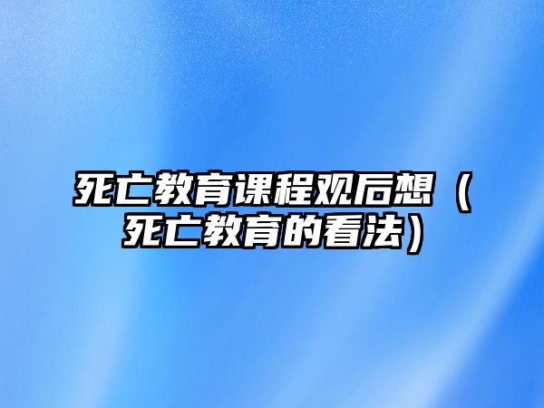 死亡教育課程觀后想（死亡教育的看法）