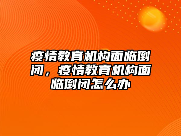 疫情教育機(jī)構(gòu)面臨倒閉，疫情教育機(jī)構(gòu)面臨倒閉怎么辦