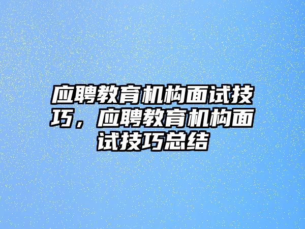 應(yīng)聘教育機(jī)構(gòu)面試技巧，應(yīng)聘教育機(jī)構(gòu)面試技巧總結(jié)