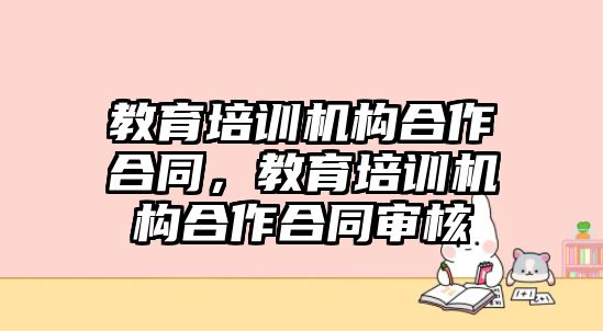 教育培訓(xùn)機構(gòu)合作合同，教育培訓(xùn)機構(gòu)合作合同審核