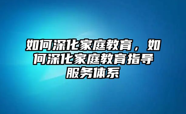 如何深化家庭教育，如何深化家庭教育指導(dǎo)服務(wù)體系