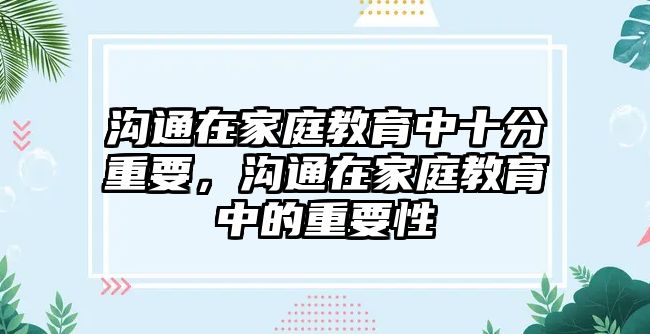 溝通在家庭教育中十分重要，溝通在家庭教育中的重要性