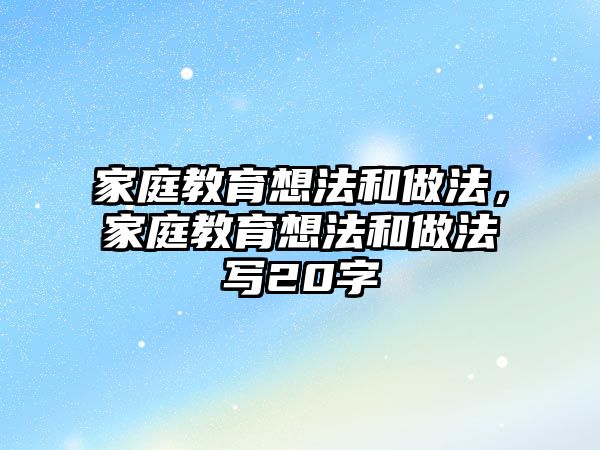 家庭教育想法和做法，家庭教育想法和做法寫20字