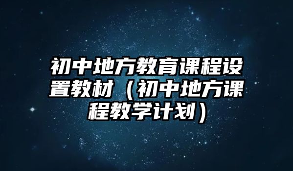 初中地方教育課程設(shè)置教材（初中地方課程教學(xué)計劃）