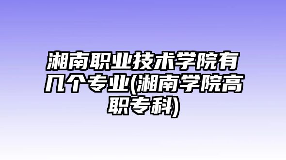 湘南職業(yè)技術(shù)學(xué)院有幾個專業(yè)(湘南學(xué)院高職?？?