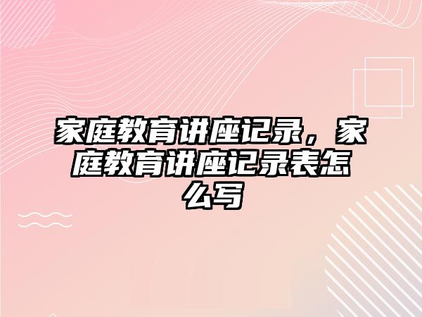 家庭教育講座記錄，家庭教育講座記錄表怎么寫