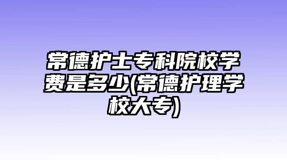 常德護(hù)士專科院校學(xué)費(fèi)是多少(常德護(hù)理學(xué)校大專)