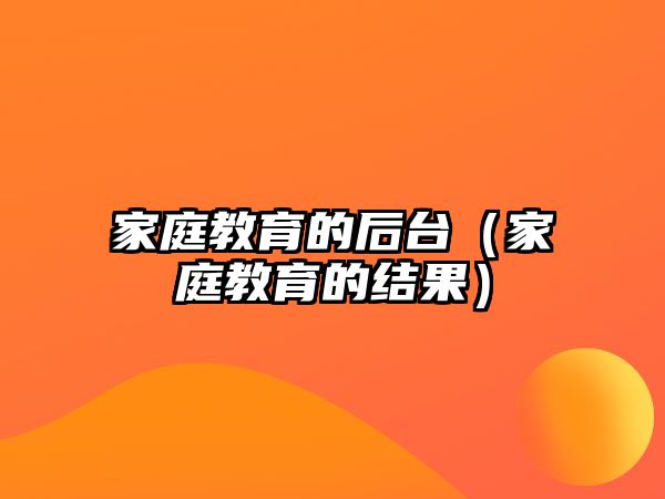 家庭教育的后臺（家庭教育的結(jié)果）