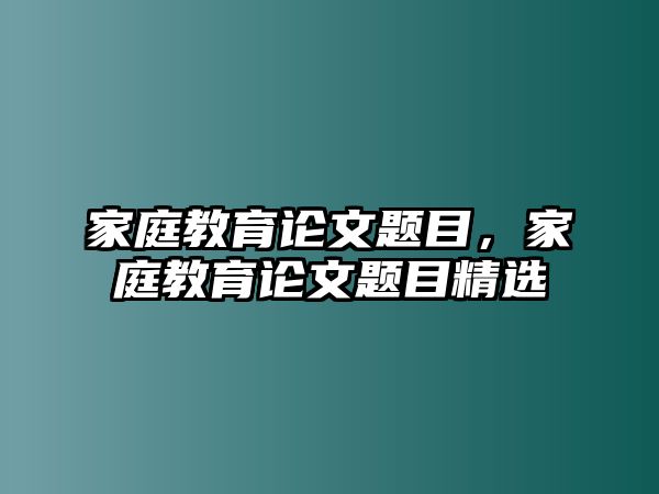 家庭教育論文題目，家庭教育論文題目精選