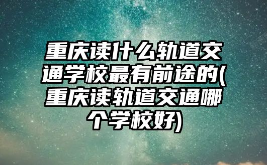 重慶讀什么軌道交通學(xué)校最有前途的(重慶讀軌道交通哪個(gè)學(xué)校好)