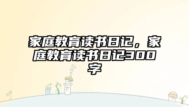 家庭教育讀書日記，家庭教育讀書日記300字