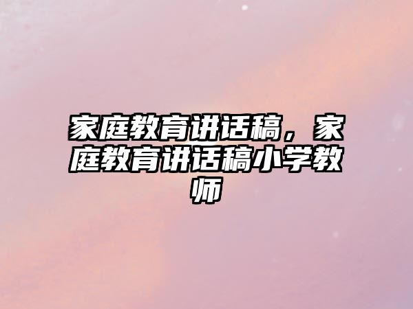 家庭教育講話稿，家庭教育講話稿小學(xué)教師