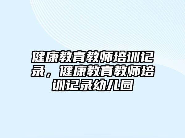 健康教育教師培訓(xùn)記錄，健康教育教師培訓(xùn)記錄幼兒園