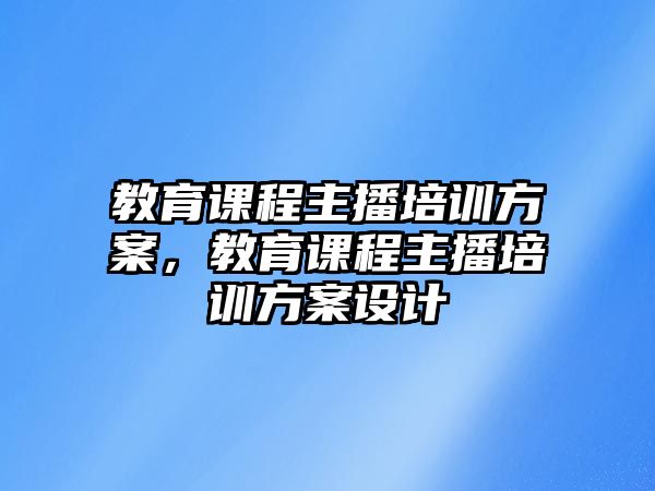 教育課程主播培訓(xùn)方案，教育課程主播培訓(xùn)方案設(shè)計(jì)