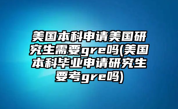 美國(guó)本科申請(qǐng)美國(guó)研究生需要gre嗎(美國(guó)本科畢業(yè)申請(qǐng)研究生要考gre嗎)