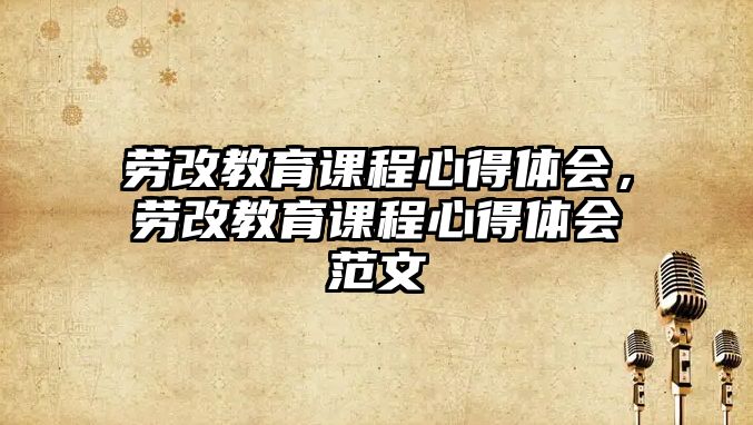 勞改教育課程心得體會，勞改教育課程心得體會范文