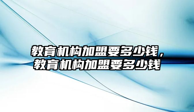 教育機(jī)構(gòu)加盟要多少錢(qián)，教育機(jī)構(gòu)加盟要多少錢(qián)