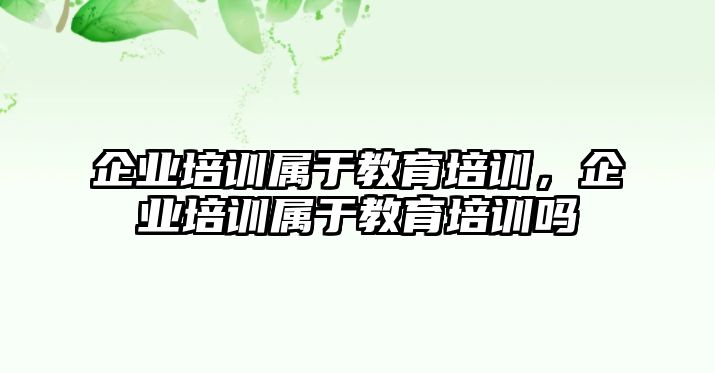 企業(yè)培訓(xùn)屬于教育培訓(xùn)，企業(yè)培訓(xùn)屬于教育培訓(xùn)嗎