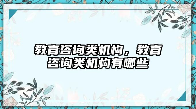 教育咨詢類機構(gòu)，教育咨詢類機構(gòu)有哪些